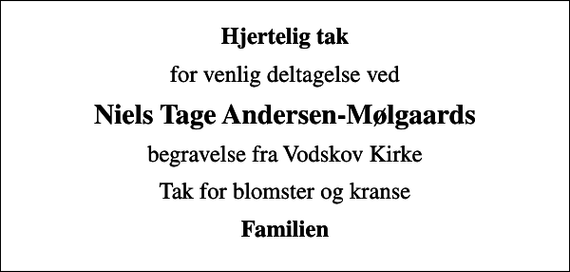 <p>Hjertelig tak<br />for venlig deltagelse ved<br />Niels Tage Andersen-Mølgaards<br />begravelse fra Vodskov Kirke<br />Tak for blomster og kranse<br />Familien</p>