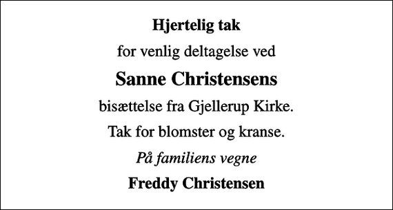 <p>Hjertelig tak<br />for venlig deltagelse ved<br />Sanne Christensens<br />bisættelse fra Gjellerup Kirke.<br />Tak for blomster og kranse.<br />På familiens vegne<br />Freddy Christensen</p>