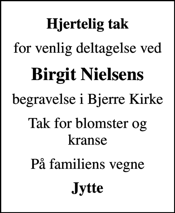 <p>Hjertelig tak<br />for venlig deltagelse ved<br />Birgit Nielsens<br />begravelse i Bjerre Kirke<br />Tak for blomster og kranse<br />På familiens vegne<br />Jytte</p>