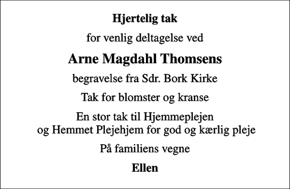 <p>Hjertelig tak<br />for venlig deltagelse ved<br />Arne Magdahl Thomsens<br />begravelse fra Sdr. Bork Kirke<br />Tak for blomster og kranse<br />En stor tak til Hjemmeplejen og Hemmet Plejehjem for god og kærlig pleje<br />På familiens vegne<br />Ellen</p>