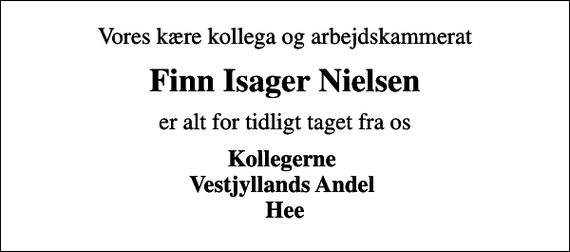 <p>Vores kære kollega og arbejdskammerat<br />Finn Isager Nielsen<br />er alt for tidligt taget fra os<br />Kollegerne Vestjyllands Andel Hee</p>