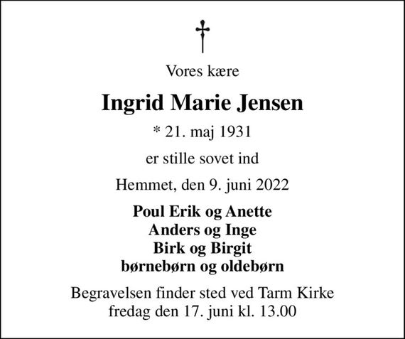 Vores kære
Ingrid Marie Jensen
* 21. maj 1931
er stille sovet ind
Hemmet, den 9. juni 2022
Poul Erik og Anette Anders og Inge Birk og Birgit børnebørn og oldebørn
Begravelsen finder sted ved Tarm Kirke  fredag den 17. juni kl. 13.00