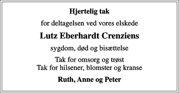 <p>Hjertelig tak<br />for deltagelsen ved vores elskede<br />Lutz Eberhardt Crenziens<br />sygdom, død og bisættelse<br />Tak for omsorg og trøst Tak for hilsener, blomster og kranse<br />Ruth, Anne og Peter</p>