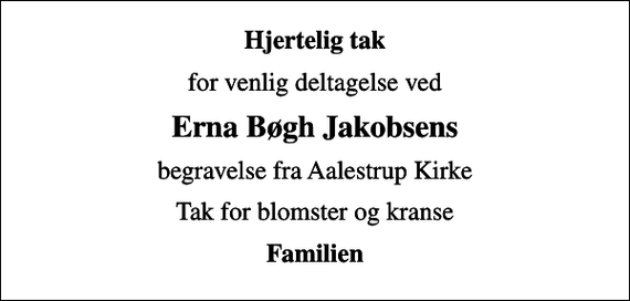 <p>Hjertelig tak<br />for venlig deltagelse ved<br />Erna Bøgh Jakobsens<br />begravelse fra Aalestrup Kirke<br />Tak for blomster og kranse<br />Familien</p>
