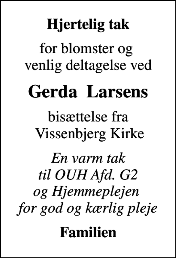 <p>Hjertelig tak<br />for blomster og venlig deltagelse ved<br />Gerda Larsens<br />bisættelse fra Vissenbjerg Kirke<br />En varm tak til OUH Afd. G2 og Hjemmeplejen for god og kærlig pleje<br />Familien</p>