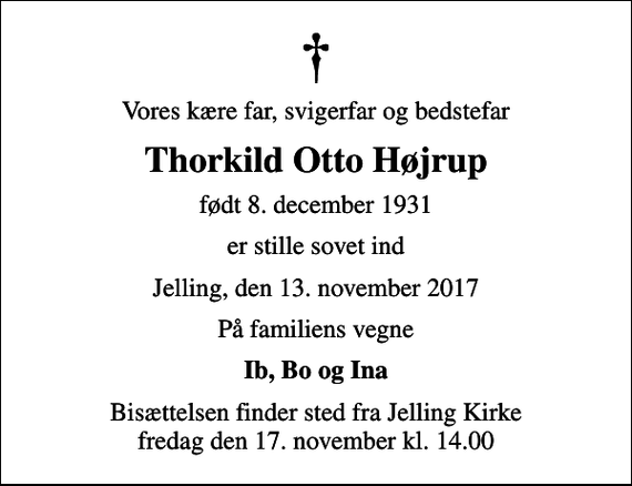 <p>Vores kære far, svigerfar og bedstefar<br />Thorkild Otto Højrup<br />født 8. december 1931<br />er stille sovet ind<br />Jelling, den 13. november 2017<br />På familiens vegne<br />Ib, Bo og Ina<br />Bisættelsen finder sted fra Jelling Kirke fredag den 17. november kl. 14.00</p>