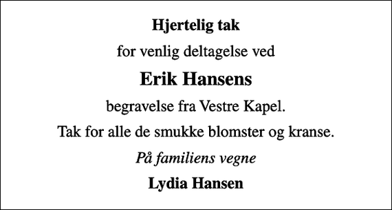 <p>Hjertelig tak<br />for venlig deltagelse ved<br />Erik Hansens<br />begravelse fra Vestre Kapel.<br />Tak for alle de smukke blomster og kranse.<br />På familiens vegne<br />Lydia Hansen</p>