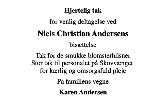 <p>Hjertelig tak<br />for venlig deltagelse ved<br />Niels Christian Andersens<br />bisættelse<br />Tak for de smukke blomsterhilsner Stor tak til personalet på Skovvænget for kærlig og omsorgsfuld pleje<br />På familiens vegne<br />Karen Andersen</p>