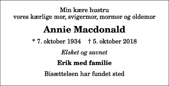 <p>Min kære hustru vores kærlige mor, svigermor, mormor og oldemor<br />Annie Macdonald<br />* 7. oktober 1934 ✝ 5. oktober 2018<br />Elsket og savnet<br />Erik med familie<br />Bisættelsen har fundet sted</p>