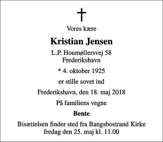 <p>Vores kære<br />Kristian Jensen<br />L.P. Houmøllersvej 58 Frederikshavn<br />* 4. oktober 1925<br />er stille sovet ind<br />Frederikshavn, den 18. maj 2018<br />På familiens vegne<br />Bente<br />Bisættelsen finder sted fra Bangsbostrand Kirke fredag den 25. maj kl. 11.00</p>