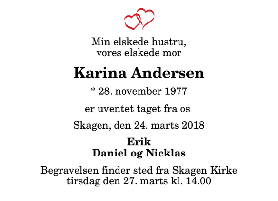 <p>Min elskede hustru, vores elskede mor<br />Karina Andersen<br />* 28. november 1977<br />er uventet taget fra os<br />Skagen, den 24. marts 2018<br />Erik Daniel og Nicklas<br />Begravelsen finder sted fra Skagen Kirke tirsdag den 27. marts kl. 14.00</p>