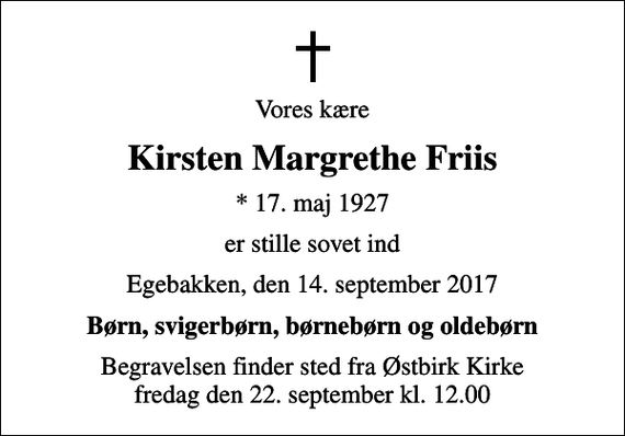 <p>Vores kære<br />Kirsten Margrethe Friis<br />* 17. maj 1927<br />er stille sovet ind<br />Egebakken, den 14. september 2017<br />Børn, svigerbørn, børnebørn og oldebørn<br />Begravelsen finder sted fra Østbirk Kirke fredag den 22. september kl. 12.00</p>