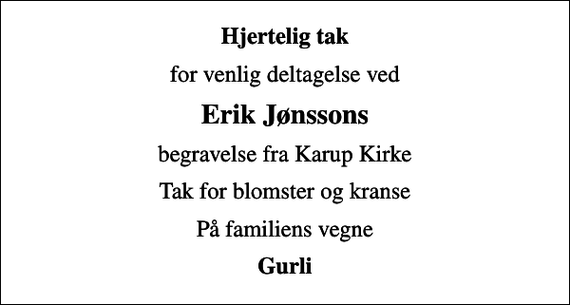 <p>Hjertelig tak<br />for venlig deltagelse ved<br />Erik Jønssons<br />begravelse fra Karup Kirke<br />Tak for blomster og kranse<br />På familiens vegne<br />Gurli</p>