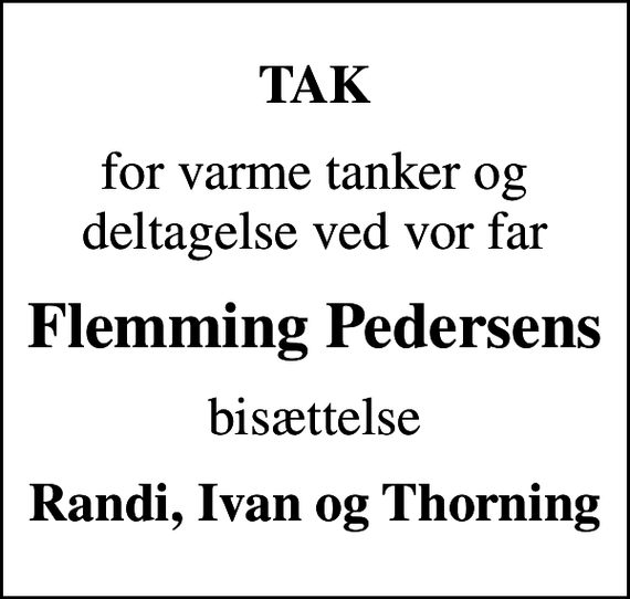 <p>TAK<br />for varme tanker og deltagelse ved vor far<br />Flemming Pedersens<br />bisættelse<br />Randi, Ivan og Thorning</p>