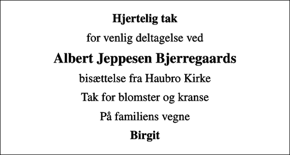 <p>Hjertelig tak<br />for venlig deltagelse ved<br />Albert Jeppesen Bjerregaards<br />bisættelse fra Haubro Kirke<br />Tak for blomster og kranse<br />På familiens vegne<br />Birgit</p>