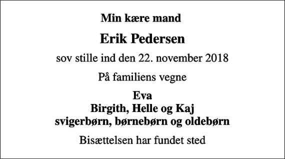 <p>Min kære mand<br />Erik Pedersen<br />sov stille ind den 22. november 2018<br />På familiens vegne<br />Eva Birgith, Helle og Kaj svigerbørn, børnebørn og oldebørn<br />Bisættelsen har fundet sted</p>