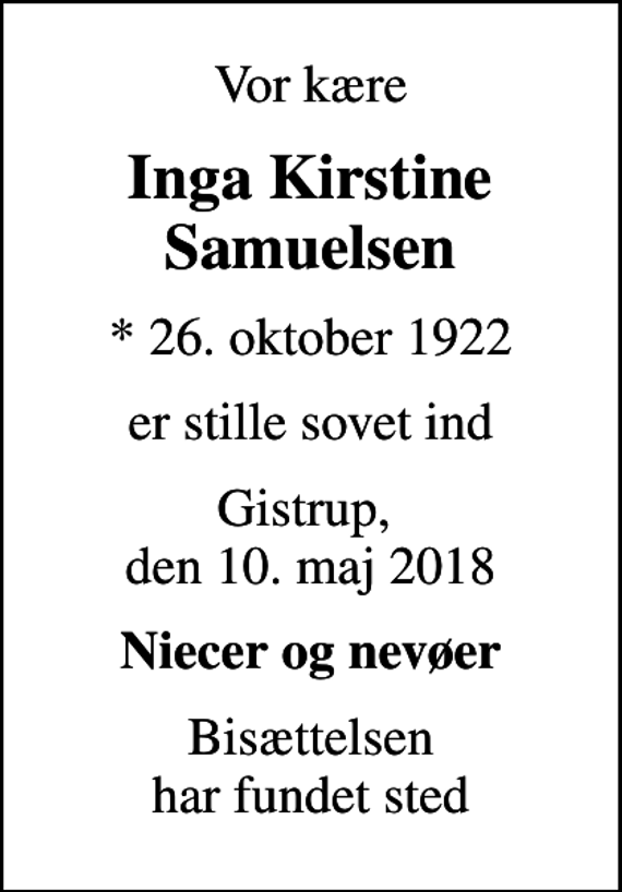 <p>Vor kære<br />Inga Kirstine Samuelsen<br />* 26. oktober 1922<br />er stille sovet ind<br />Gistrup, den 10. maj 2018<br />Niecer og nevøer<br />Bisættelsen har fundet sted</p>