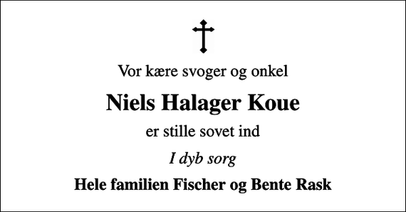 <p>Vor kære svoger og onkel<br />Niels Halager Koue<br />er stille sovet ind<br />I dyb sorg<br />Hele familien Fischer og Bente Rask</p>