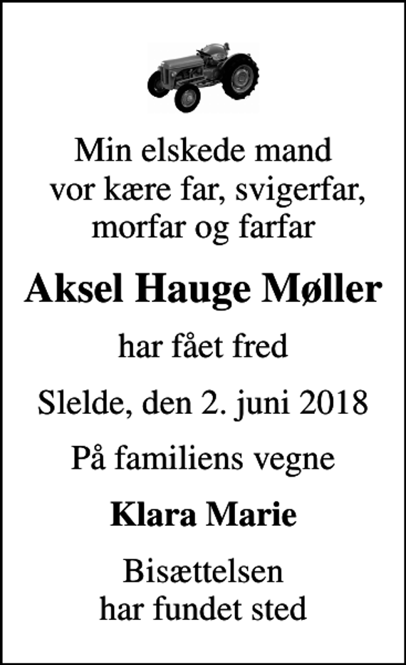 <p>Min elskede mand vor kære far, svigerfar, morfar og farfar<br />Aksel Hauge Møller<br />har fået fred<br />Slelde, den 2. juni 2018<br />På familiens vegne<br />Klara Marie<br />Bisættelsen har fundet sted</p>