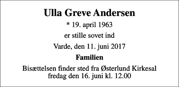 <p>Ulla Greve Andersen<br />* 19. april 1963<br />er stille sovet ind<br />Varde, den 11. juni 2017<br />Familien<br />Bisættelsen finder sted fra Østerlund Kirkesal fredag den 16. juni kl. 12.00</p>