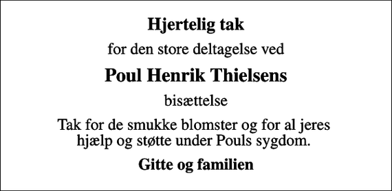 <p>Hjertelig tak<br />for den store deltagelse ved<br />Poul Henrik Thielsens<br />bisættelse<br />Tak for de smukke blomster og for al jeres hjælp og støtte under Pouls sygdom.<br />Gitte og familien</p>