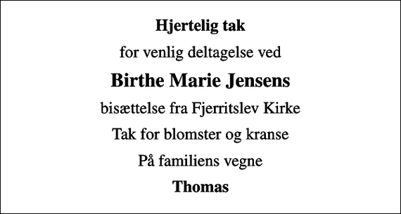 <p>Hjertelig tak<br />for venlig deltagelse ved<br />Birthe Marie Jensens<br />bisættelse fra Fjerritslev Kirke<br />Tak for blomster og kranse<br />På familiens vegne<br />Thomas</p>