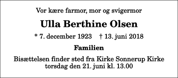 <p>Vor kære farmor, mor og svigermor<br />Ulla Berthine Olsen<br />* 7. december 1923 ✝ 13. juni 2018<br />Familien<br />Bisættelsen finder sted fra Kirke Sonnerup Kirke torsdag den 21. juni kl. 13.00</p>