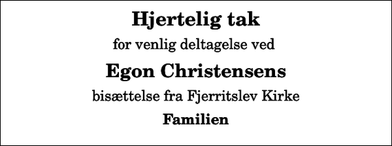 <p>Hjertelig tak<br />for venlig deltagelse ved<br />Egon Christensens<br />bisættelse fra Fjerritslev Kirke<br />Familien</p>