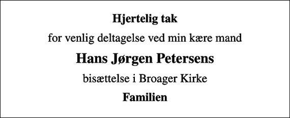 <p>Hjertelig tak<br />for venlig deltagelse ved min kære mand<br />Hans Jørgen Petersens<br />bisættelse i Broager Kirke<br />Familien</p>
