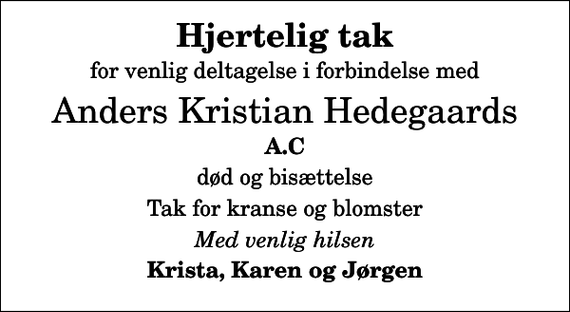 <p>Hjertelig tak<br />for venlig deltagelse i forbindelse med<br />Anders Kristian Hedegaards<br />A.C<br />død og bisættelse<br />Tak for kranse og blomster<br />Med venlig hilsen<br />Krista, Karen og Jørgen</p>
