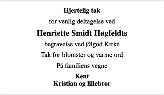 <p>Hjertelig tak<br />for venlig deltagelse ved<br />Henriette Smidt Høgfeldts<br />begravelse ved Ølgod Kirke<br />Tak for blomster og varme ord<br />På familiens vegne<br />Kent Kristian og lillebror</p>