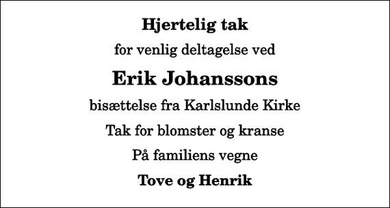 <p>Hjertelig tak<br />for venlig deltagelse ved<br />Erik Johanssons<br />bisættelse fra Karlslunde Kirke<br />Tak for blomster og kranse<br />På familiens vegne<br />Tove og Henrik</p>