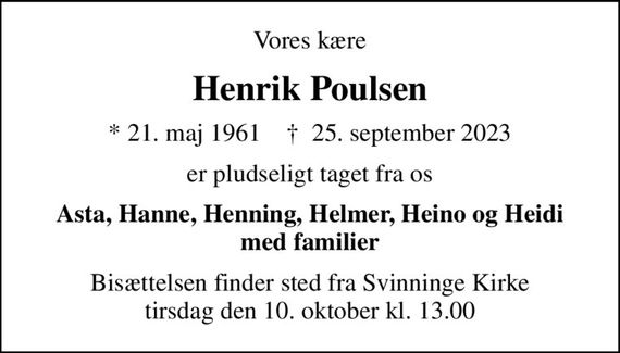 Vores kære
Henrik Poulsen
* 21. maj 1961    &#x271d; 25. september 2023
er pludseligt taget fra os
Asta, Hanne, Henning, Helmer, Heino og Heidi med familier
Bisættelsen finder sted fra Svinninge Kirke  tirsdag den 10. oktober kl. 13.00
