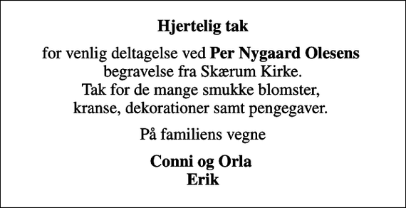 <p>Hjertelig tak<br />for venlig deltagelse ved <em>Per Nygaard Olesens</em> begravelse fra Skærum Kirke. Tak for de mange smukke blomster, kranse, dekorationer samt pengegaver.<br />På familiens vegne<br />Conni og Orla Erik</p>