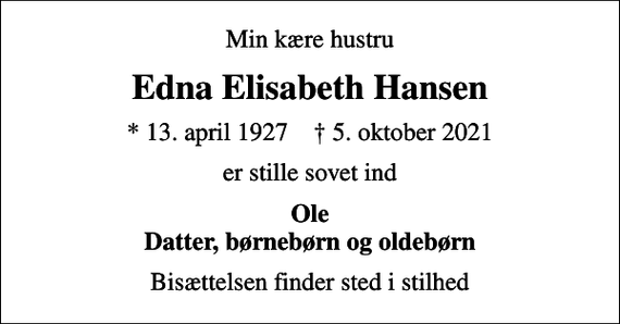 <p>Min kære hustru<br />Edna Elisabeth Hansen<br />* 13. april 1927 ✝ 5. oktober 2021<br />er stille sovet ind<br />Ole Datter, børnebørn og oldebørn<br />Bisættelsen finder sted i stilhed</p>