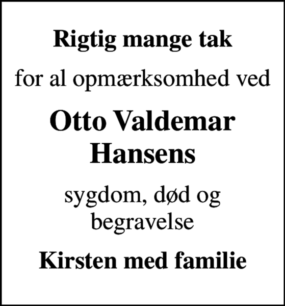 <p>Rigtig mange tak<br />for al opmærksomhed ved<br />Otto Valdemar Hansens<br />sygdom, død og begravelse<br />Kirsten med familie</p>