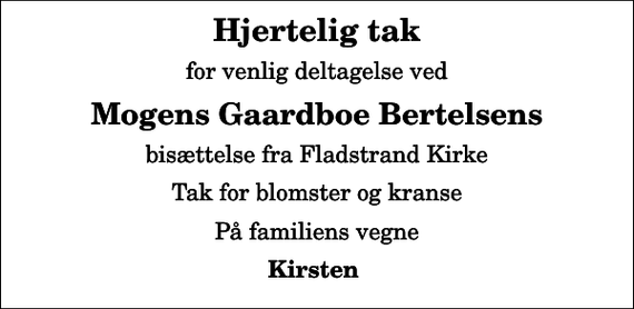 <p>Hjertelig tak<br />for venlig deltagelse ved<br />Mogens Gaardboe Bertelsens<br />bisættelse fra Fladstrand Kirke<br />Tak for blomster og kranse<br />På familiens vegne<br />Kirsten</p>