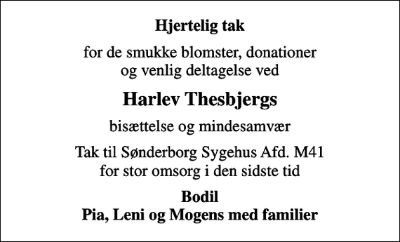 <p>Hjertelig tak<br />for de smukke blomster, donationer og venlig deltagelse ved<br />Harlev Thesbjergs<br />bisættelse og mindesamvær<br />Tak til Sønderborg Sygehus Afd. M41 for stor omsorg i den sidste tid<br />Bodil Pia, Leni og Mogens med familier</p>