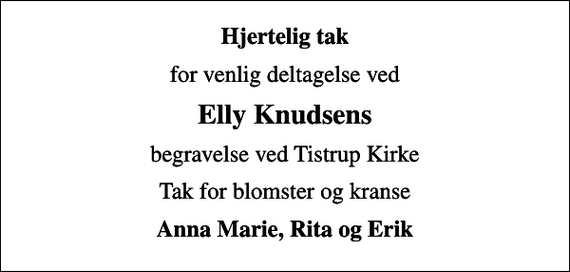 <p>Hjertelig tak<br />for venlig deltagelse ved<br />Elly Knudsens<br />begravelse ved Tistrup Kirke<br />Tak for blomster og kranse<br />Anna Marie, Rita og Erik</p>