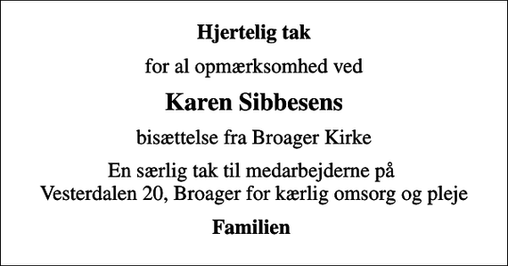 <p>Hjertelig tak<br />for al opmærksomhed ved<br />Karen Sibbesens<br />bisættelse fra Broager Kirke<br />En særlig tak til medarbejderne på Vesterdalen 20, Broager for kærlig omsorg og pleje<br />Familien</p>