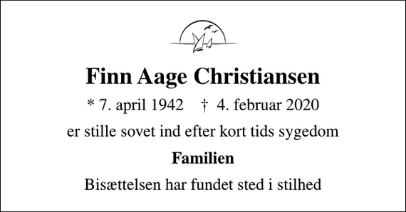 <p>Finn Aage Christiansen<br />* 7. april 1942 ✝ 4. februar 2020<br />er stille sovet ind efter kort tids sygedom<br />Familien<br />Bisættelsen har fundet sted i stilhed</p>