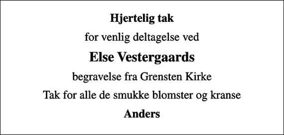 <p>Hjertelig tak<br />for venlig deltagelse ved<br />Else Vestergaards<br />begravelse fra Grensten Kirke<br />Tak for alle de smukke blomster og kranse<br />Anders</p>
