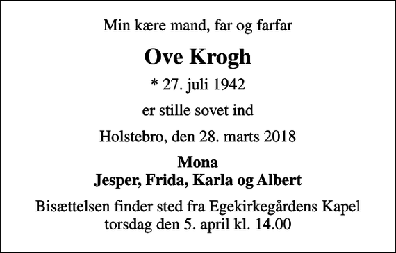 <p>Min kære mand, far og farfar<br />Ove Krogh<br />* 27. juli 1942<br />er stille sovet ind<br />Holstebro, den 28. marts 2018<br />Mona Jesper, Frida, Karla og Albert<br />Bisættelsen finder sted fra Egekirkegårdens Kapel torsdag den 5. april kl. 14.00</p>