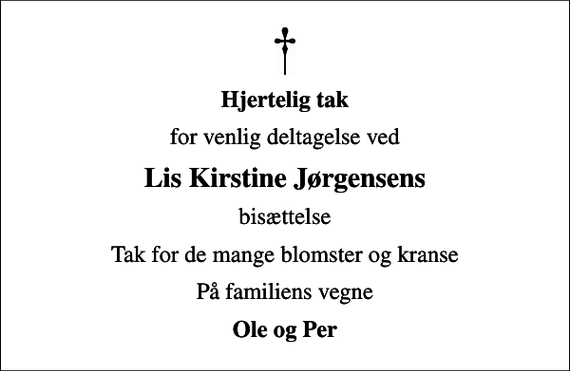 <p>Hjertelig tak<br />for venlig deltagelse ved<br />Lis Kirstine Jørgensens<br />bisættelse<br />Tak for de mange blomster og kranse<br />På familiens vegne<br />Ole og Per</p>