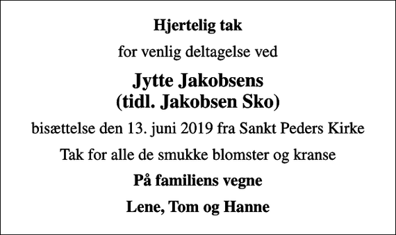 <p>Hjertelig tak<br />for venlig deltagelse ved<br />Jytte Jakobsens (tidl. Jakobsen Sko)<br />bisættelse den 13. juni 2019 fra Sankt Peders Kirke<br />Tak for alle de smukke blomster og kranse<br />På familiens vegne<br />Lene, Tom og Hanne</p>