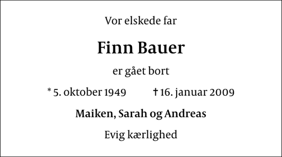 <p>Vor elskede far<br />Finn Bauer<br />er gået bort<br />* 5. oktober 1949 ✝ 16. januar 2009<br />Maiken, Sarah og Andreas<br />Evig kærlighed</p>
