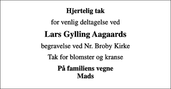 <p>Hjertelig tak<br />for venlig deltagelse ved<br />Lars Gylling Aagaards<br />begravelse ved Nr. Broby Kirke<br />Tak for blomster og kranse<br />På familiens vegne Mads</p>