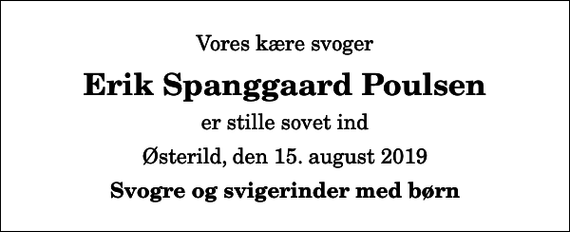 <p>Vores kære svoger<br />Erik Spanggaard Poulsen<br />er stille sovet ind<br />Østerild, den 15. august 2019<br />Svogre og svigerinder med børn</p>