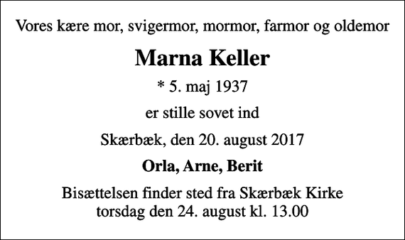 <p>Vores kære mor, svigermor, mormor, farmor og oldemor<br />Marna Keller<br />* 5. maj 1937<br />er stille sovet ind<br />Skærbæk, den 20. august 2017<br />Orla, Arne, Berit<br />Bisættelsen finder sted fra Skærbæk Kirke torsdag den 24. august kl. 13.00</p>