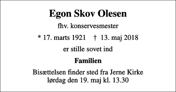 <p>Egon Skov Olesen<br />fhv. konservesmester<br />* 17. marts 1921 ✝ 13. maj 2018<br />er stille sovet ind<br />Familien<br />Bisættelsen finder sted fra Jerne Kirke lørdag den 19. maj kl. 13.30</p>